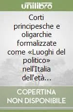 Corti principesche e oligarchie formalizzate come «Luoghi del politico» nell‘Italia dell‘età moderna Offerta Speciale