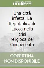 Quantità Limitata Una città infetta. La Repubblica di Lucca nella crisi religiosa del Cinquecento