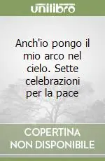 Anch‘io pongo il mio arco nel cielo. Sette celebrazioni per la pace Professionale