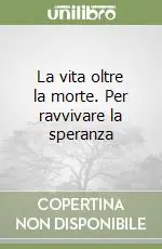 Soddisfatti O Rimborsati La vita oltre la morte. Per ravvivare la speranza
