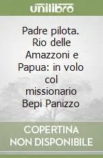 Padre pilota. Rio delle Amazzoni e Papua in volo col missionario Bepi Panizzo Pagamento Sicuro