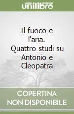 Ultime Pezzi Il fuoco e l‘aria. Quattro studi su Antonio e Cleopatra