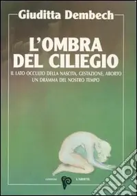 L‘ombra del ciliegio. Il lato occulto di nascita, gestazione, aborto Spedito Oggi