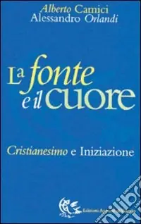 La fonte e il cuore. Cristianesimo e iniziazione Ultima Occasione