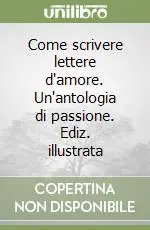 Come scrivere lettere d‘amore. Un‘antologia di passione. Ediz. illustrata Novità