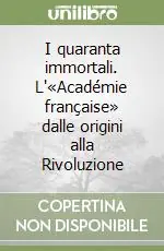 Ultime Pezzi I quaranta immortali. L‘«Académie française» dalle origini alla Rivoluzione