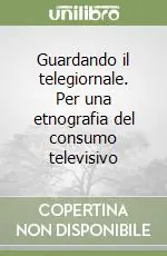 Subito Disponibile Guardando il telegiornale. Per una etnografia del consumo televisivo