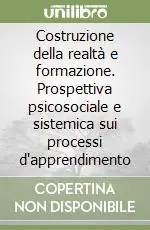Costruzione della realtà e formazione. Prospettiva psicosociale e sistemica sui processi d‘apprendimento Professionale