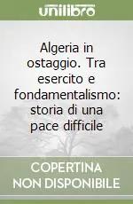Esclusivo Algeria in ostaggio. Tra esercito e fondamentalismo storia di una pace difficile