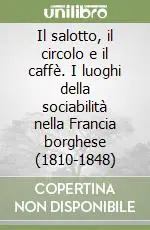 Il salotto, il circolo e il caffè. I luoghi della sociabilità nella Francia borghese (1810-1848) Ordina Subito