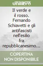 Il verde e il rosso. Fernando Schiavetti e gli antifascisti nell‘esilio fra repubblicanesimo e socialismo Compra Online