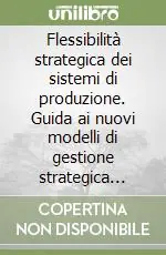 Flessibilità strategica dei sistemi di produzione. Guida ai nuovi modelli di gestione strategica dell‘impresa e d‘organizzazione e direzione Prezzo Di Fabbrica
