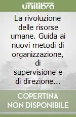 La rivoluzione delle risorse umane. Guida ai nuovi metodi di organizzazione, di supervisione e di direzione partecipativa Occasione