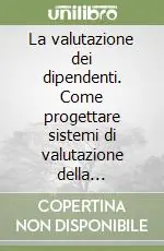 La valutazione dei dipendenti. Come progettare sistemi di valutazione della performance dei dipendenti rispondenti alle vostre esigenze reali Subito Disponibile