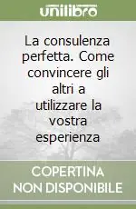 La consulenza perfetta. Come convincere gli altri a utilizzare la vostra esperienza Solo Oggi