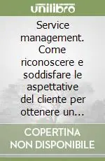 Service management. Come riconoscere e soddisfare le aspettative del cliente per ottenere un vantaggio competitivo Novità