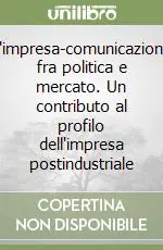 L‘impresa-comunicazione fra politica e mercato. Un contributo al profilo dell‘impresa postindustriale Offerta Lampo
