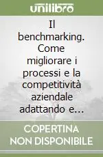 Il benchmarking. Come migliorare i processi e la competitività aziendale adattando e adottando le pratiche delle imprese leader Promozione Esclusiva