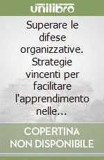 Superare le difese organizzative. Strategie vincenti per facilitare l‘apprendimento nelle organizzazioni Solo Oggi