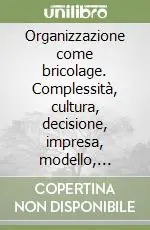 Organizzazione come bricolage. Complessità, cultura, decisione, impresa, modello, organismo... Offerta Speciale