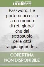 Password. Le porte di accesso a un mondo di reti globali che dal sottosuolo delle città raggiungono le stelle Novità