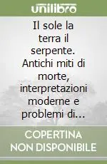 Il sole la terra il serpente. Antichi miti di morte, interpretazioni moderne e problemi di comparazione storico-religiosa Spedito Oggi