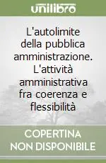 L‘autolimite della pubblica amministrazione. L‘attività amministrativa fra coerenza e flessibilità Occasione Imperdibile