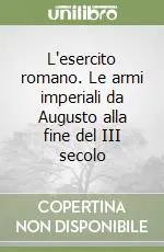 L‘esercito romano. Le armi imperiali da Augusto alla fine del III secolo Ordina Subito