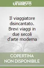 Non Perdere Il viaggiatore disincantato. Brevi viaggi in due secoli d‘arte moderna