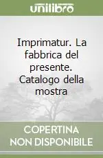 Offerta Limitata Imprimatur. La fabbrica del presente. Catalogo della mostra