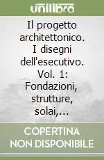 Il progetto architettonico. I disegni dell‘esecutivo. Vol. 1 Fondazioni, strutture, solai, coperture, volte, scale, muratura, cemento armato Subito Disponibile