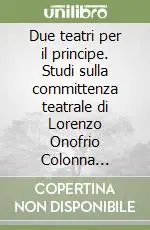 Due teatri per il principe. Studi sulla committenza teatrale di Lorenzo Onofrio Colonna (1659-1689) Più Venduto