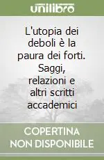 Esclusivo L‘utopia dei deboli è la paura dei forti. Saggi, relazioni e altri scritti accademici