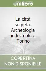 La città segreta. Archeologia industriale a Torino Scelto Dai Clienti