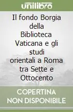 Il fondo Borgia della Biblioteca Vaticana e gli studi orientali a Roma tra Sette e Ottocento Vendita Finale