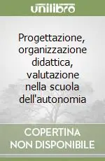 Progettazione, organizzazione didattica, valutazione nella scuola dell‘autonomia Subito Disponibile