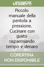 Piccolo manuale della pentola a pressione. Cucinare con gusto risparmiando tempo e denaro Subito Disponibile