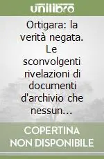 Ortigara la verità negata. Le sconvolgenti rivelazioni di documenti d‘archivio che nessun italiano avrebbe mai voluto leggere Non Perdere