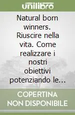 Prezzo Basso Natural born winners. Riuscire nella vita. Come realizzare i nostri obiettivi potenziando le infinite risorse nascoste in noi