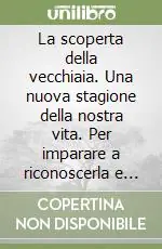 Subito Disponibile La scoperta della vecchiaia. Una nuova stagione della nostra vita. Per imparare a riconoscerla e ad amarla, senza subirla