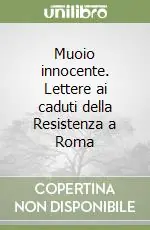 Muoio innocente. Lettere ai caduti della Resistenza a Roma Non Perdere