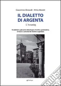 Il Dialetto di Argenta. Vocabolario, glossario etimologico, fonetica, grammatica, sintassi e curiosità del dialetto argentano Vendita Finale