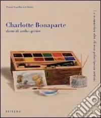 Sconto Charlotte Bonaparte dama di molto spirito. La romantica vita di una principessa artista. Catalogo della mostra. Ediz. illustrata