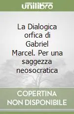 La Dialogica orfica di Gabriel Marcel. Per una saggezza neosocratica Soddisfatti O Rimborsati