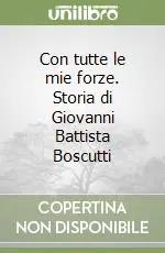 Popolare Con tutte le mie forze. Storia di Giovanni Battista Boscutti
