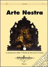 Esclusivo Arte nostra. A cinquant‘anni dalla 1° Mostra di Arte Sacra del cunese. Ediz. illustrata