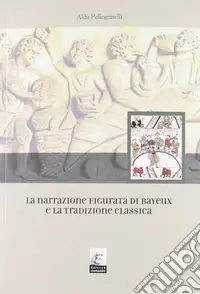 La narrazione figurata di Bayeux e la tradizione classica Subito Disponibile