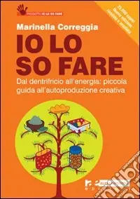 Io lo so fare. Dal dentifricio all‘energia piccola guida all‘autoproduzione creativa Subito Disponibile