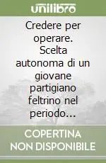 Sconto Credere per operare. Scelta autonoma di un giovane partigiano feltrino nel periodo 1943-1946