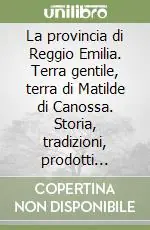La provincia di Reggio Emilia. Terra gentile, terra di Matilde di Canossa. Storia, tradizioni, prodotti culturali, paesaggi Direttamente Dal Produttore